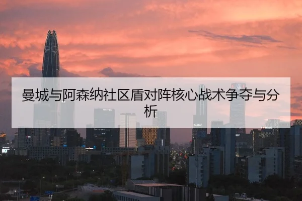 曼城与阿森纳社区盾对阵核心战术争夺与分析